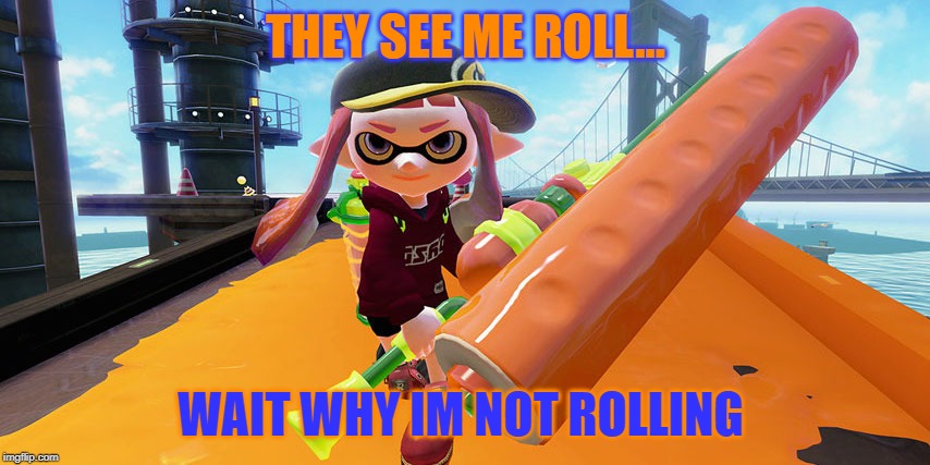 Splatoon roller | THEY SEE ME ROLL... WAIT WHY IM NOT ROLLING | image tagged in splatoon roller | made w/ Imgflip meme maker