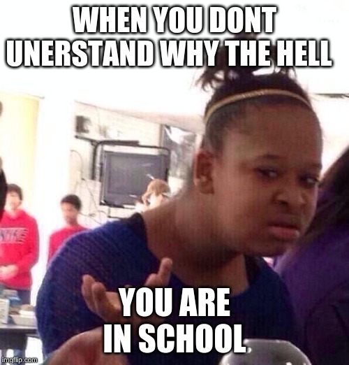 Black Girl Wat | WHEN YOU DONT UNERSTAND WHY THE HELL; YOU ARE IN SCHOOL | image tagged in memes,black girl wat | made w/ Imgflip meme maker