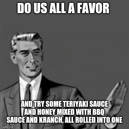 Correction guy | DO US ALL A FAVOR; AND TRY SOME TERIYAKI SAUCE AND HONEY MIXED WITH BBQ SAUCE AND KRANCH, ALL ROLLED INTO ONE | image tagged in correction guy,funny memes,dank memes,funny,memes | made w/ Imgflip meme maker