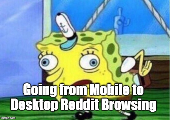Mocking Spongebob Meme | Going from Mobile to Desktop Reddit Browsing | image tagged in memes,mocking spongebob | made w/ Imgflip meme maker