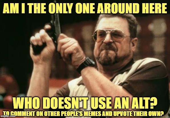 John Goodman | AM I THE ONLY ONE AROUND HERE; WHO DOESN'T USE AN ALT? TO COMMENT ON OTHER PEOPLE'S MEMES AND UPVOTE THEIR OWN? | image tagged in john goodman | made w/ Imgflip meme maker