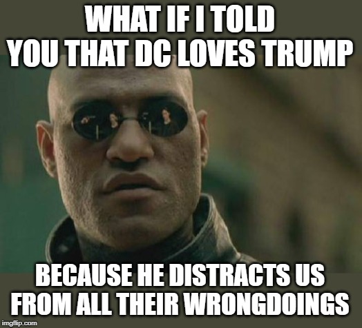 Matrix Morpheus Meme | WHAT IF I TOLD YOU THAT DC LOVES TRUMP BECAUSE HE DISTRACTS US FROM ALL THEIR WRONGDOINGS | image tagged in memes,matrix morpheus | made w/ Imgflip meme maker