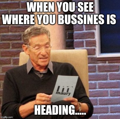 Maury Lie Detector | WHEN YOU SEE WHERE YOU BUSSINES IS; HEADING..... | image tagged in memes,maury lie detector | made w/ Imgflip meme maker