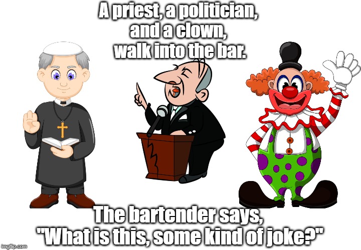 Priest, politician and clown | A priest, a politician, 
and a clown, 
walk into the bar. The bartender says, 
"What is this, some kind of joke?" | image tagged in politics | made w/ Imgflip meme maker