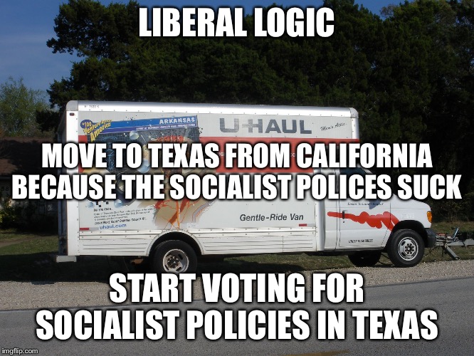Moving Truck | LIBERAL LOGIC; MOVE TO TEXAS FROM CALIFORNIA BECAUSE THE SOCIALIST POLICES SUCK; START VOTING FOR SOCIALIST POLICIES IN TEXAS | image tagged in moving truck | made w/ Imgflip meme maker