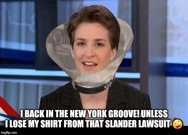 Rachel Maddow | I BACK IN THE NEW YORK GROOVE! UNLESS I LOSE MY SHIRT FROM THAT SLANDER LAWSUIT ? | image tagged in rachel maddow | made w/ Imgflip meme maker