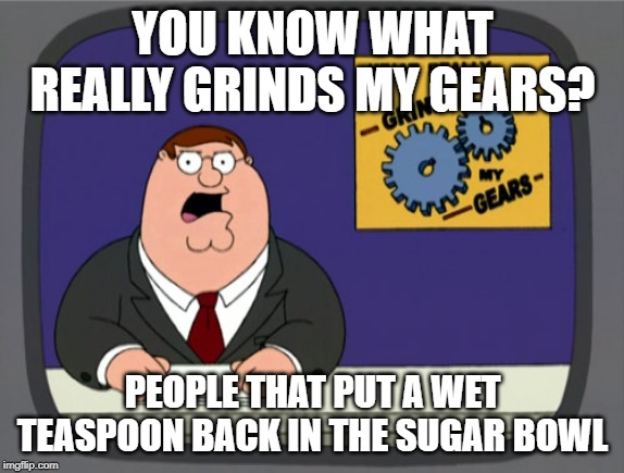 Peter Griffin News Meme | YOU KNOW WHAT REALLY GRINDS MY GEARS? PEOPLE THAT PUT A WET TEASPOON BACK IN THE SUGAR BOWL | image tagged in memes,peter griffin news,AdviceAnimals | made w/ Imgflip meme maker