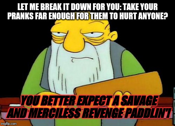That's a paddlin' Meme | LET ME BREAK IT DOWN FOR YOU: TAKE YOUR PRANKS FAR ENOUGH FOR THEM TO HURT ANYONE? YOU BETTER EXPECT A SAVAGE AND MERCILESS REVENGE PADDLIN'! | image tagged in memes,that's a paddlin',funny memes,funny | made w/ Imgflip meme maker