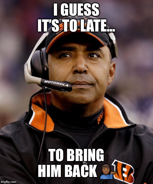 Marvin Lewis | I GUESS IT’S TO LATE... TO BRING HIM BACK 💁🏾‍♂️ | image tagged in marvin lewis | made w/ Imgflip meme maker