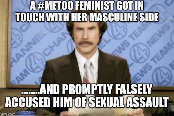 Ron Burgundy Meme | A #METOO FEMINIST GOT IN TOUCH WITH HER MASCULINE SIDE; ........AND PROMPTLY FALSELY ACCUSED HIM OF SEXUAL ASSAULT | image tagged in memes,ron burgundy | made w/ Imgflip meme maker