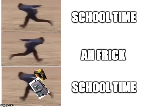 Blank White Template | SCHOOL TIME; AH FRICK; SCHOOL TIME | image tagged in blank white template | made w/ Imgflip meme maker