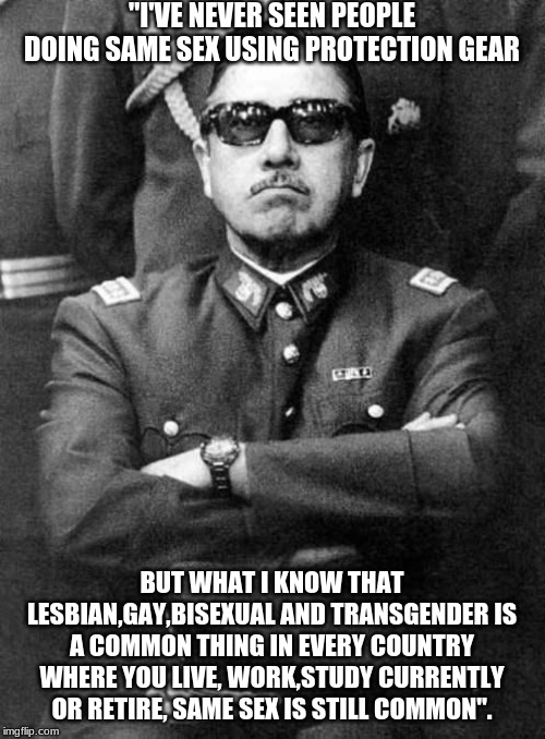 Pinochet | "I'VE NEVER SEEN PEOPLE DOING SAME SEX USING PROTECTION GEAR BUT WHAT I KNOW THAT LESBIAN,GAY,BISEXUAL AND TRANSGENDER IS A COMMON THING IN  | image tagged in pinochet | made w/ Imgflip meme maker
