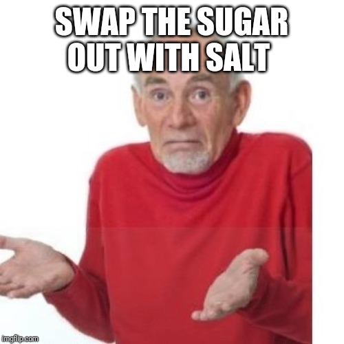 I guess ill die | SWAP THE SUGAR OUT WITH SALT | image tagged in i guess ill die | made w/ Imgflip meme maker