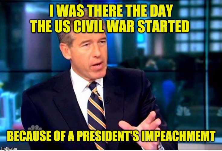 Bw | I WAS THERE THE DAY THE US CIVIL WAR STARTED; BECAUSE OF A PRESIDENT'S IMPEACHMEMT | image tagged in bw | made w/ Imgflip meme maker