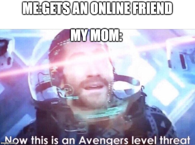 Now this is an avengers level threat | ME:GETS AN ONLINE FRIEND; MY MOM: | image tagged in now this is an avengers level threat | made w/ Imgflip meme maker