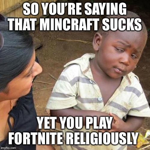 Third World Skeptical Kid Meme | SO YOU’RE SAYING THAT MINCRAFT SUCKS; YET YOU PLAY FORTNITE RELIGIOUSLY | image tagged in memes,third world skeptical kid | made w/ Imgflip meme maker