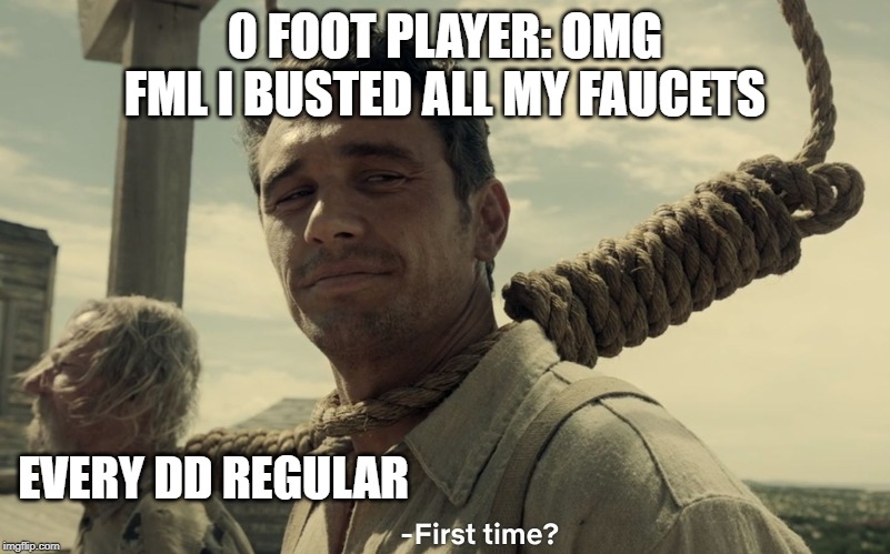 first time | 0 FOOT PLAYER: OMG FML I BUSTED ALL MY FAUCETS; EVERY DD REGULAR | image tagged in first time | made w/ Imgflip meme maker