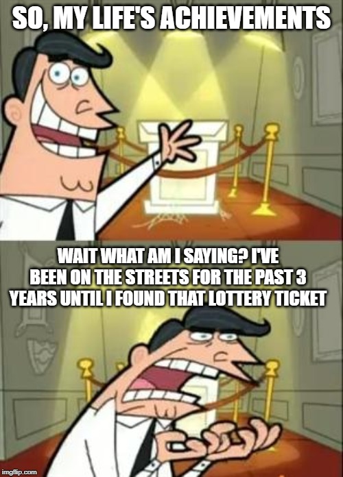 This Is Where I'd Put My Trophy If I Had One | SO, MY LIFE'S ACHIEVEMENTS; WAIT WHAT AM I SAYING? I'VE BEEN ON THE STREETS FOR THE PAST 3 YEARS UNTIL I FOUND THAT LOTTERY TICKET | image tagged in memes,this is where i'd put my trophy if i had one | made w/ Imgflip meme maker