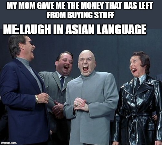 Laughing Villains | MY MOM GAVE ME THE MONEY THAT HAS LEFT 
FROM BUYING STUFF; ME:LAUGH IN ASIAN LANGUAGE | image tagged in memes,laughing villains | made w/ Imgflip meme maker