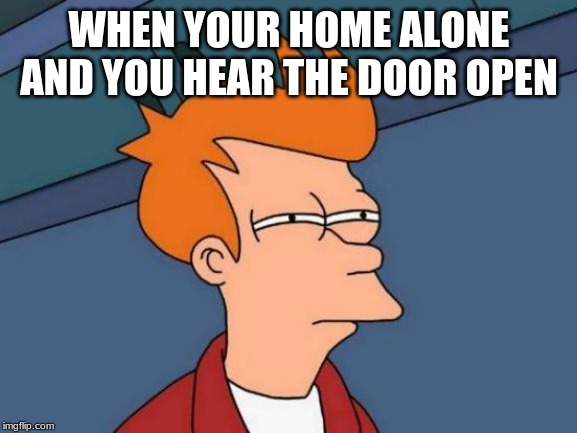 Futurama Fry | WHEN YOUR HOME ALONE AND YOU HEAR THE DOOR OPEN | image tagged in memes,futurama fry | made w/ Imgflip meme maker