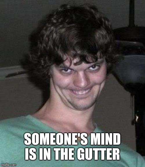 Creepy guy  | SOMEONE'S MIND IS IN THE GUTTER | image tagged in creepy guy | made w/ Imgflip meme maker