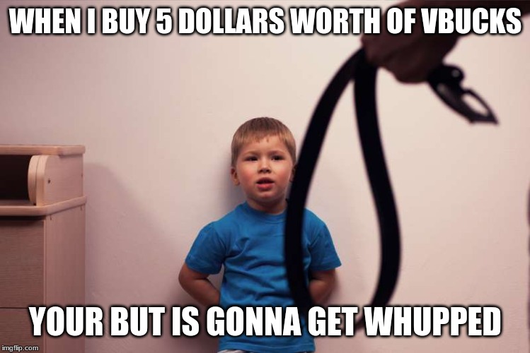 BOi getting wuhpped | WHEN I BUY 5 DOLLARS WORTH OF VBUCKS; YOUR BUT IS GONNA GET WHUPPED | image tagged in belt spanking | made w/ Imgflip meme maker