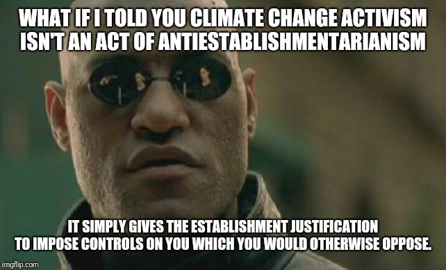 Building your own prison | WHAT IF I TOLD YOU CLIMATE CHANGE ACTIVISM ISN'T AN ACT OF ANTIESTABLISHMENTARIANISM; IT SIMPLY GIVES THE ESTABLISHMENT JUSTIFICATION TO IMPOSE CONTROLS ON YOU WHICH YOU WOULD OTHERWISE OPPOSE. | image tagged in memes,matrix morpheus | made w/ Imgflip meme maker
