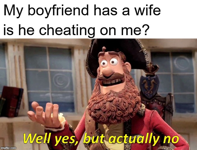 Well Yes, But Actually No | My boyfriend has a wife; is he cheating on me? | image tagged in memes,well yes but actually no | made w/ Imgflip meme maker