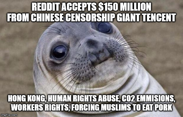 Awkward Seal | REDDIT ACCEPTS $150 MILLION FROM CHINESE CENSORSHIP GIANT TENCENT; HONG KONG, HUMAN RIGHTS ABUSE, CO2 EMMISIONS, WORKERS RIGHTS, FORCING MUSLIMS TO EAT PORK | image tagged in awkward seal | made w/ Imgflip meme maker