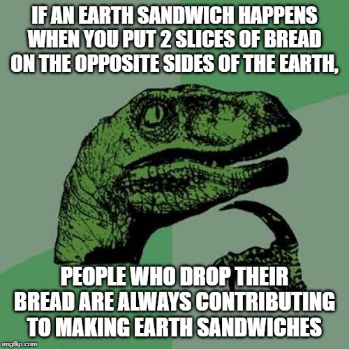 Philosoraptor | IF AN EARTH SANDWICH HAPPENS WHEN YOU PUT 2 SLICES OF BREAD ON THE OPPOSITE SIDES OF THE EARTH, PEOPLE WHO DROP THEIR BREAD ARE ALWAYS CONTRIBUTING TO MAKING EARTH SANDWICHES | image tagged in memes,philosoraptor | made w/ Imgflip meme maker