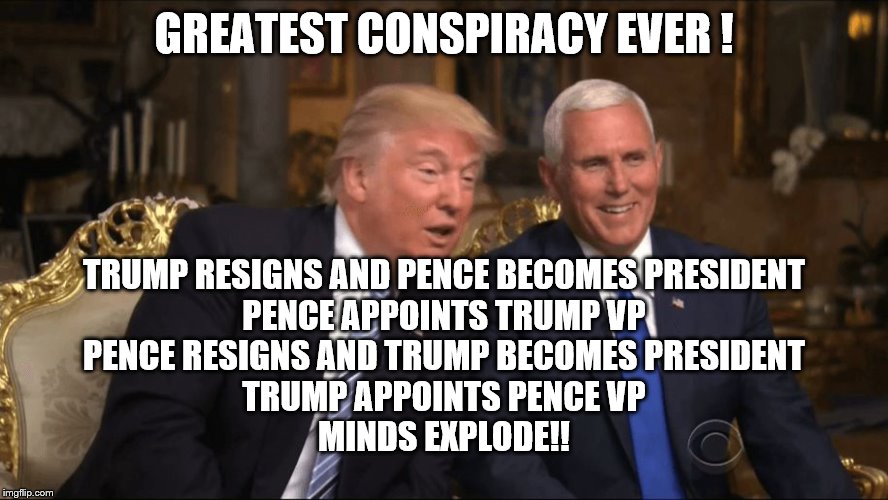 Trump/Pence | GREATEST CONSPIRACY EVER ! TRUMP RESIGNS AND PENCE BECOMES PRESIDENT
PENCE APPOINTS TRUMP VP
PENCE RESIGNS AND TRUMP BECOMES PRESIDENT
TRUMP APPOINTS PENCE VP
MINDS EXPLODE!! | image tagged in trump/pence | made w/ Imgflip meme maker