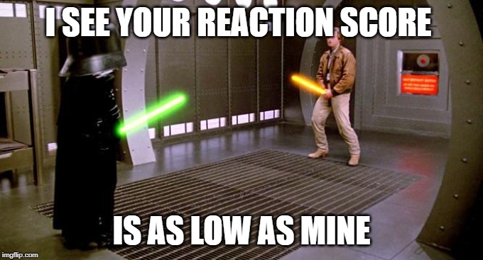 I see your Schwartz is as big as mine | I SEE YOUR REACTION SCORE; IS AS LOW AS MINE | image tagged in i see your schwartz is as big as mine | made w/ Imgflip meme maker