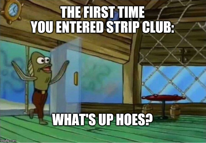 Spongebob Enter Krusty Krab | THE FIRST TIME YOU ENTERED STRIP CLUB:; WHAT'S UP HOES? | image tagged in spongebob enter krusty krab | made w/ Imgflip meme maker