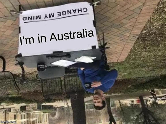 Change My Mind | I'm in Australia | image tagged in memes,change my mind | made w/ Imgflip meme maker