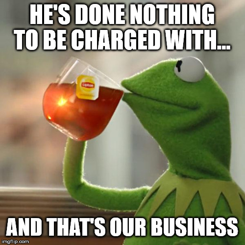 But That's None Of My Business Meme | HE'S DONE NOTHING TO BE CHARGED WITH... AND THAT'S OUR BUSINESS | image tagged in memes,but thats none of my business,kermit the frog | made w/ Imgflip meme maker
