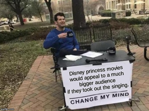 Change My Mind | Disney princess movies
 would appeal to a much 
bigger audience if they took out the singing. | image tagged in memes,change my mind | made w/ Imgflip meme maker