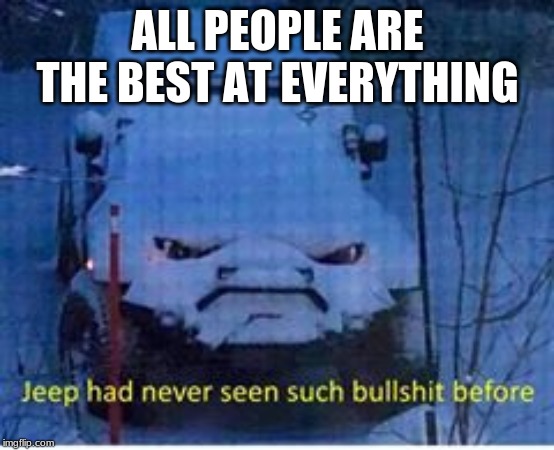 Jeep |  ALL PEOPLE ARE THE BEST AT EVERYTHING | image tagged in bs jeep | made w/ Imgflip meme maker