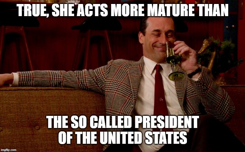 Don Draper New Years Eve | TRUE, SHE ACTS MORE MATURE THAN THE SO CALLED PRESIDENT OF THE UNITED STATES | image tagged in don draper new years eve | made w/ Imgflip meme maker
