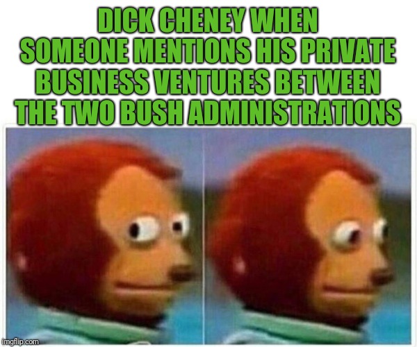Halliburton, who? | DICK CHENEY WHEN SOMEONE MENTIONS HIS PRIVATE BUSINESS VENTURES BETWEEN THE TWO BUSH ADMINISTRATIONS | image tagged in monkey puppet | made w/ Imgflip meme maker