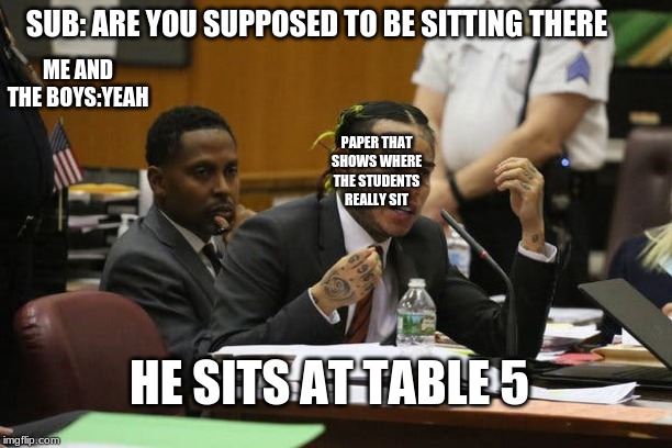 Tekashi snitching | ME AND THE BOYS:YEAH; SUB: ARE YOU SUPPOSED TO BE SITTING THERE; PAPER THAT SHOWS WHERE THE STUDENTS REALLY SIT; HE SITS AT TABLE 5 | image tagged in tekashi snitching | made w/ Imgflip meme maker