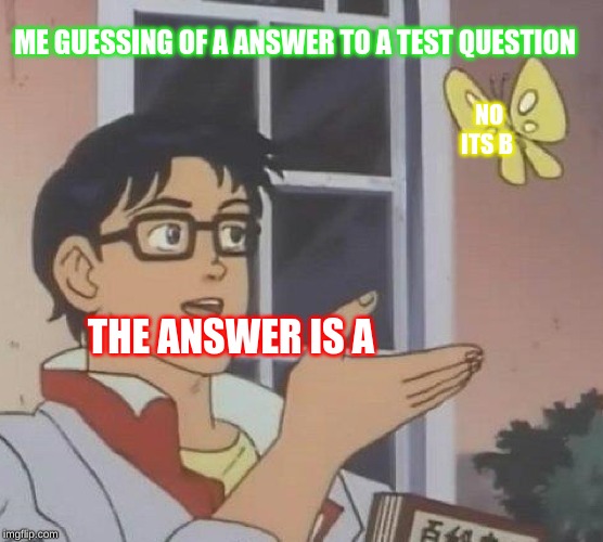 Is This A Pigeon | ME GUESSING OF A ANSWER TO A TEST QUESTION; NO ITS B; THE ANSWER IS A | image tagged in memes,is this a pigeon | made w/ Imgflip meme maker