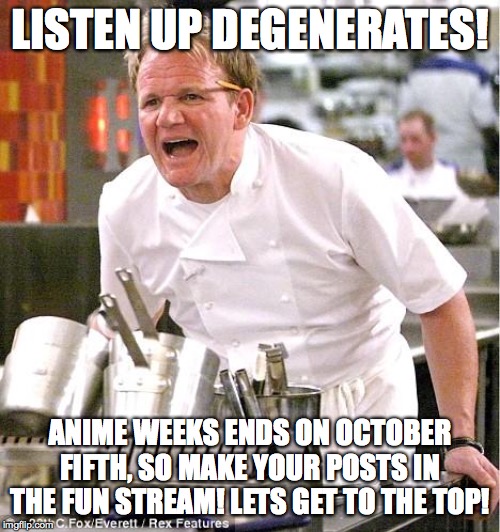 Chef Gordon Ramsay | LISTEN UP DEGENERATES! ANIME WEEKS ENDS ON OCTOBER FIFTH, SO MAKE YOUR POSTS IN THE FUN STREAM! LETS GET TO THE TOP! | image tagged in memes,chef gordon ramsay | made w/ Imgflip meme maker