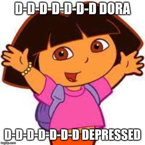 Dora | D-D-D-D-D-D-D DORA; D-D-D-D-D-D-D DEPRESSED | image tagged in dora | made w/ Imgflip meme maker
