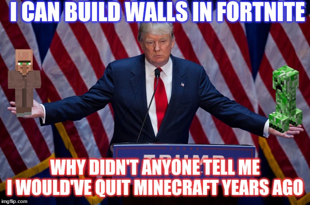 Donald Trump | I CAN BUILD WALLS IN FORTNITE; WHY DIDN'T ANYONE TELL ME I WOULD'VE QUIT MINECRAFT YEARS AGO | image tagged in donald trump | made w/ Imgflip meme maker