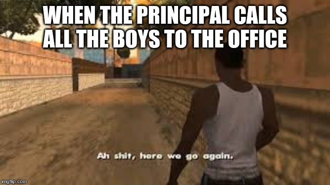 Ah shit here we go again | WHEN THE PRINCIPAL CALLS ALL THE BOYS TO THE OFFICE | image tagged in ah shit here we go again | made w/ Imgflip meme maker