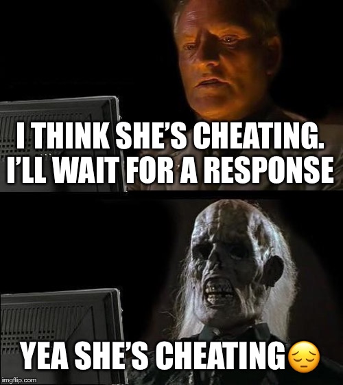 I'll Just Wait Here Meme | I THINK SHE’S CHEATING. I’LL WAIT FOR A RESPONSE; YEA SHE’S CHEATING😔 | image tagged in memes,ill just wait here | made w/ Imgflip meme maker