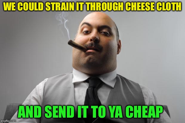 Scumbag Boss Meme | WE COULD STRAIN IT THROUGH CHEESE CLOTH AND SEND IT TO YA CHEAP | image tagged in memes,scumbag boss | made w/ Imgflip meme maker
