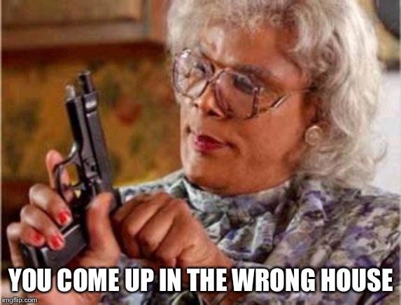 Madea | YOU COME UP IN THE WRONG HOUSE | image tagged in madea | made w/ Imgflip meme maker