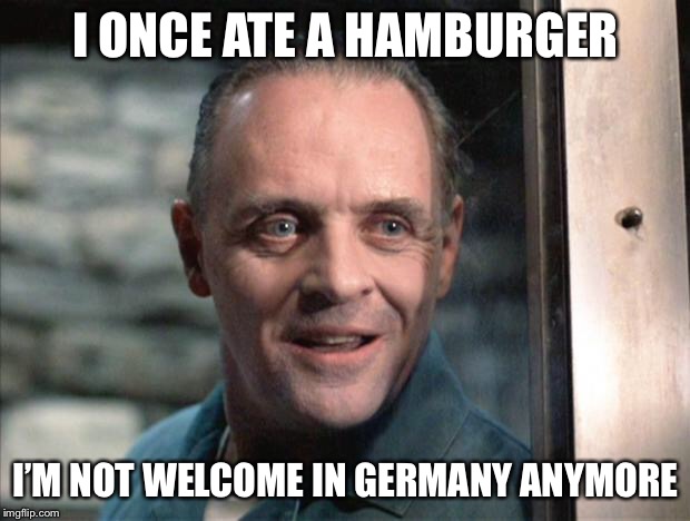 Even his bratwurst... | I ONCE ATE A HAMBURGER; I’M NOT WELCOME IN GERMANY ANYMORE | image tagged in hannibal lecter | made w/ Imgflip meme maker