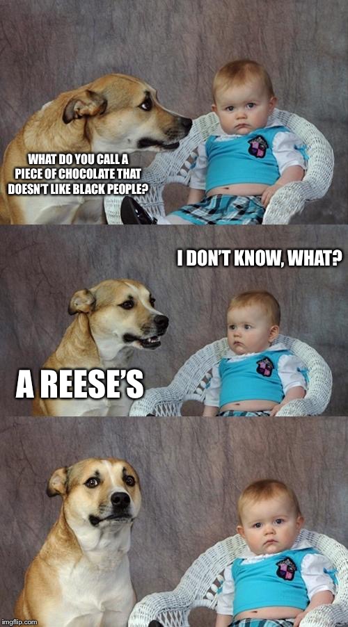 Dad Joke Dog | WHAT DO YOU CALL A PIECE OF CHOCOLATE THAT DOESN’T LIKE BLACK PEOPLE? I DON’T KNOW, WHAT? A REESE’S | image tagged in memes,dad joke dog | made w/ Imgflip meme maker